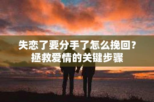 失恋了要分手了怎么挽回？拯救爱情的关键步骤