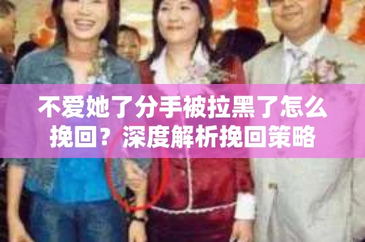 不爱她了分手被拉黑了怎么挽回？深度解析挽回策略