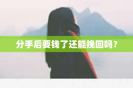 分手后要钱了还能挽回吗? 分手后要钱了还能挽回吗?