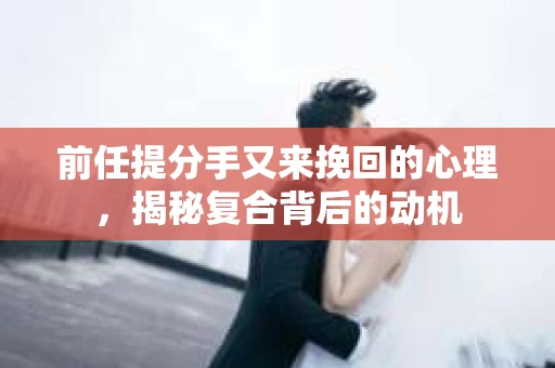前任提分手又来挽回的心理，揭秘复合背后的动机