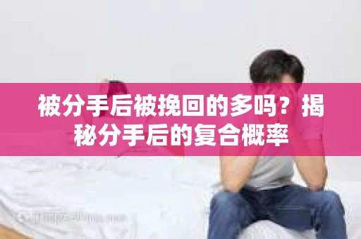 被分手后被挽回的多吗？揭秘分手后的复合概率