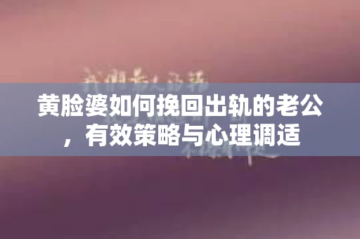 黄脸婆如何挽回出轨的老公，有效策略与心理调适