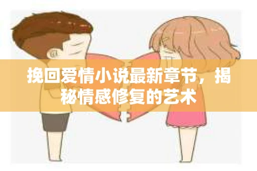 挽回爱情小说最新章节，揭秘情感修复的艺术