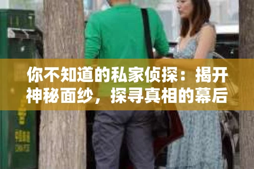 你不知道的私家侦探：揭开神秘面纱，探寻真相的幕后英雄