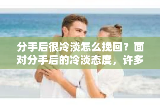 分手后很冷淡怎么挽回？面对分手后的冷淡态度，许多人都会感到无助和困惑。但别担心，本文将为你提供一些建议，帮助你挽回这段感情