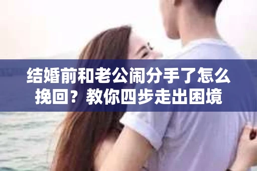 结婚前和老公闹分手了怎么挽回？教你四步走出困境