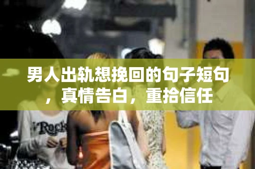 男人出轨想挽回的句子短句，真情告白，重拾信任
