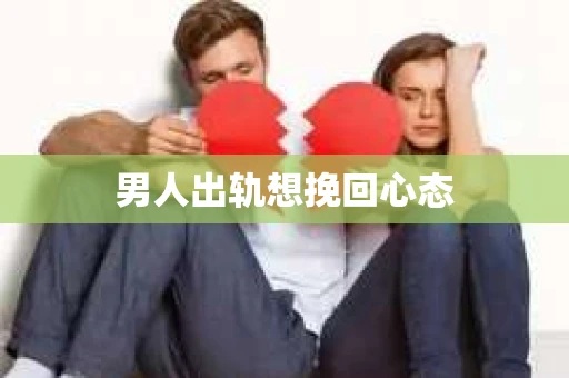 男人出轨想挽回心态 男人出轨想挽回心态