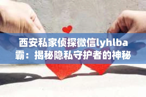 西安私家侦探微信lyhlba霸：揭秘隐私守护者的神秘世界
