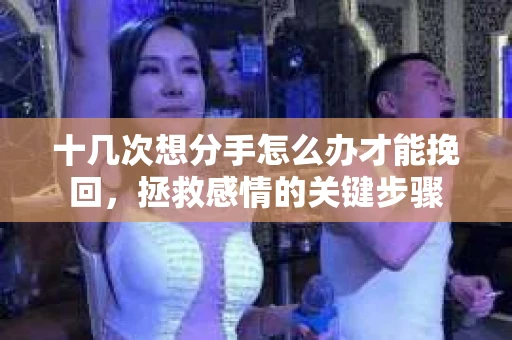 十几次想分手怎么办才能挽回，拯救感情的关键步骤