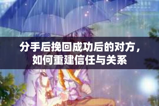 分手后挽回成功后的对方，如何重建信任与关系