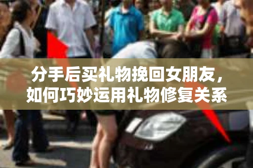 分手后买礼物挽回女朋友，如何巧妙运用礼物修复关系