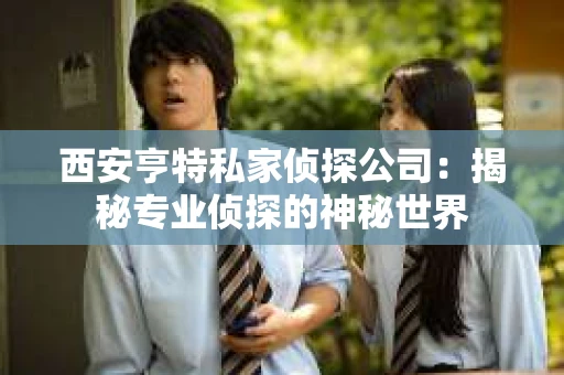 西安亨特私家侦探公司：揭秘专业侦探的神秘世界