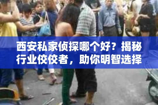 西安私家侦探哪个好?揭秘行业佼佼者,助你明智选择 西安私家侦探哪个好?揭秘行业佼佼者,助你明智选择