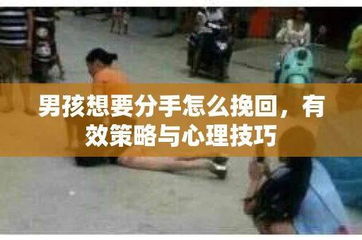 男孩想要分手怎么挽回，有效策略与心理技巧