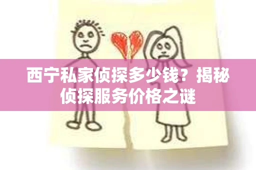 西宁私家侦探多少钱？揭秘侦探服务价格之谜