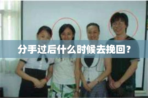分手过后什么时候去挽回？
