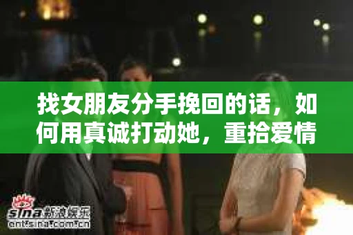 找女朋友分手挽回的话，如何用真诚打动她，重拾爱情