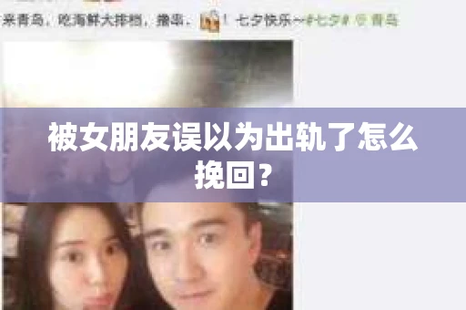 被女朋友误以为出轨了怎么挽回？