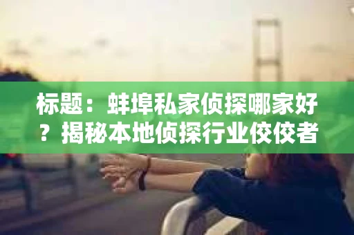 标题：蚌埠私家侦探哪家好？揭秘本地侦探行业佼佼者