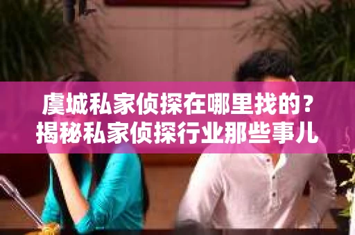 虞城私家侦探在哪里找的？揭秘私家侦探行业那些事儿