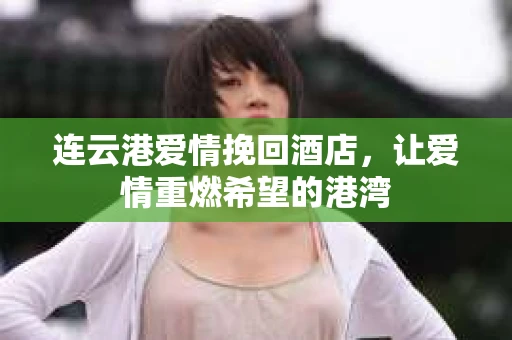 连云港爱情挽回酒店，让爱情重燃希望的港湾
