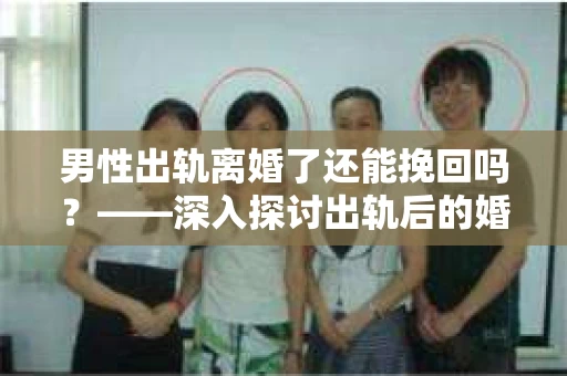 男性出轨离婚了还能挽回吗？——深入探讨出轨后的婚姻修复