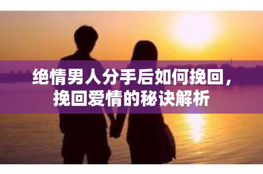 绝情男人分手后如何挽回，挽回爱情的秘诀解析