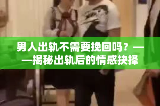 男人出轨不需要挽回吗？——揭秘出轨后的情感抉择