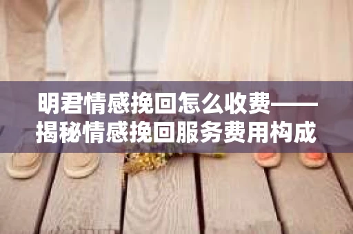 明君情感挽回怎么收费——揭秘情感挽回服务费用构成