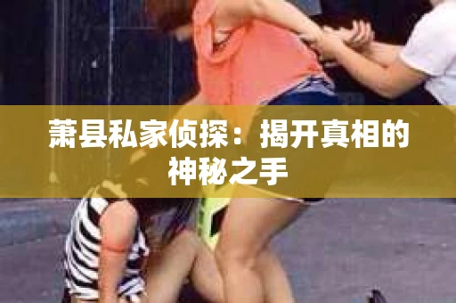 萧县私家侦探：揭开真相的神秘之手