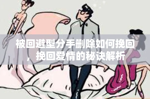 被回避型分手删除如何挽回，挽回爱情的秘诀解析