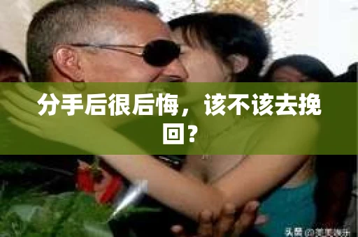 分手后很后悔,该不该去挽回? 分手后很后悔,该不该去挽回?
