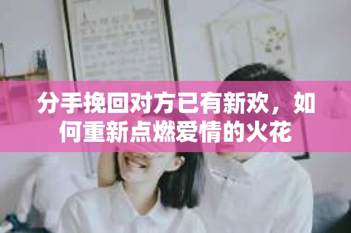 分手挽回对方已有新欢，如何重新点燃爱情的火花