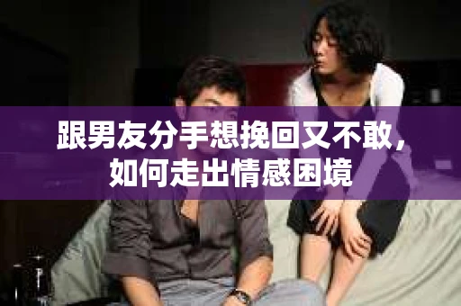 跟男友分手想挽回又不敢，如何走出情感困境
