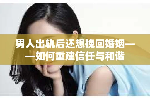 男人出轨后还想挽回婚姻——如何重建信任与和谐
