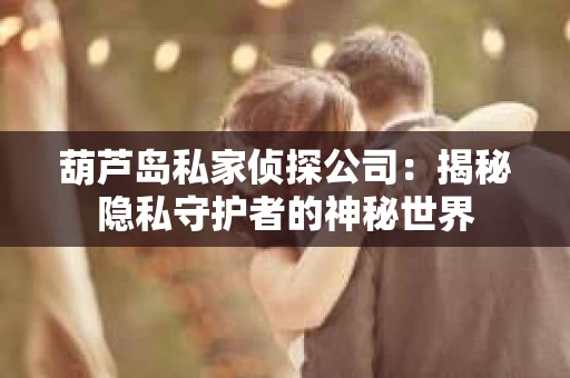 葫芦岛私家侦探公司：揭秘隐私守护者的神秘世界