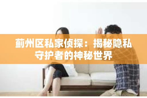 蓟州区私家侦探：揭秘隐私守护者的神秘世界