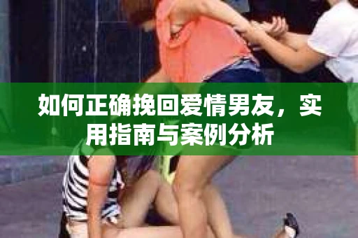 如何正确挽回爱情男友，实用指南与案例分析