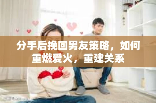 分手后挽回男友策略，如何重燃爱火，重建关系
