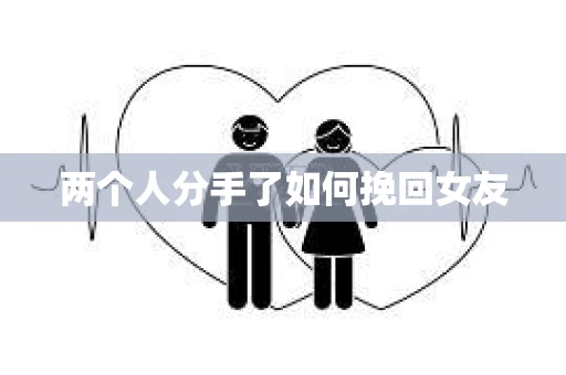两个人分手了如何挽回女友