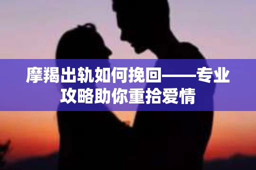摩羯出轨如何挽回——专业攻略助你重拾爱情