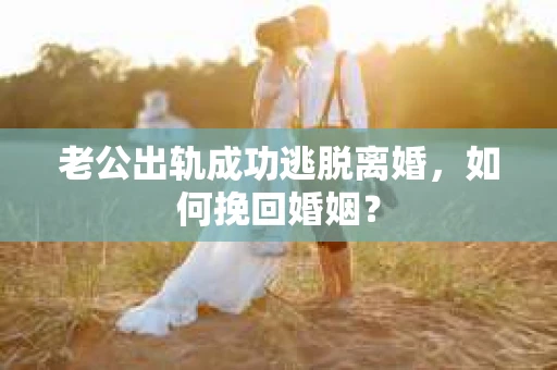 老公出轨成功逃脱离婚，如何挽回婚姻？