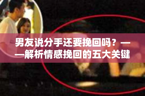 男友说分手还要挽回吗?——解析情感挽回的五大关键点 男友说分手还要挽回吗?——解析情感挽回的五大关键点