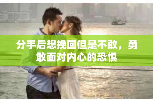 分手后想挽回但是不敢，勇敢面对内心的恐惧