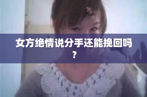 女方绝情说分手还能挽回吗？