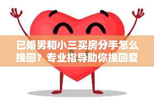 已婚男和小三买房分手怎么挽回？专业指导助你挽回爱情