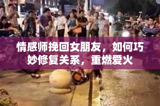 情感师挽回女朋友，如何巧妙修复关系，重燃爱火