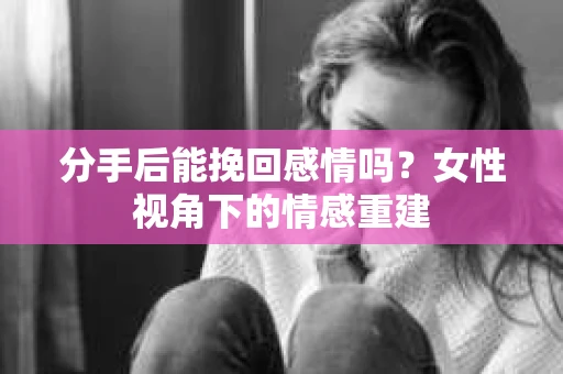 分手后能挽回感情吗？女性视角下的情感重建