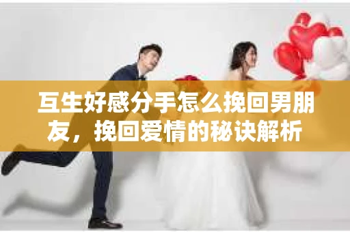 互生好感分手怎么挽回男朋友，挽回爱情的秘诀解析